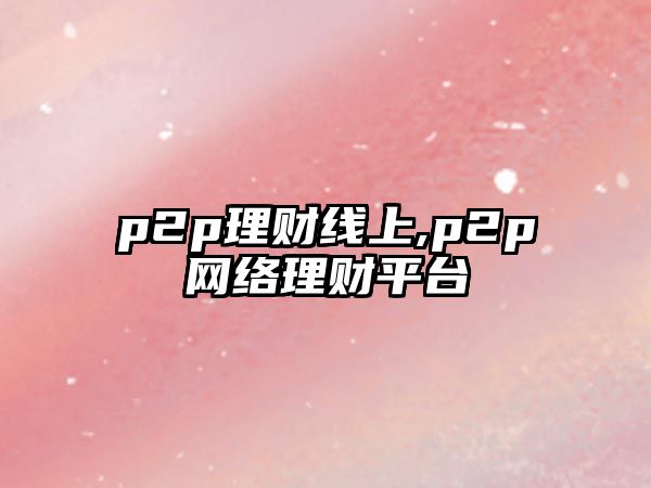 p2p理財(cái)線上,p2p網(wǎng)絡(luò)理財(cái)平臺(tái)