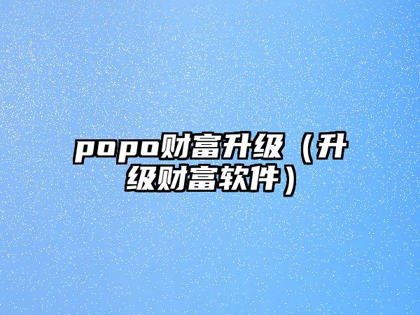 popo財(cái)富升級(jí)（升級(jí)財(cái)富軟件）