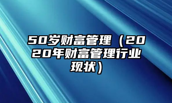 50歲財(cái)富管理（2020年財(cái)富管理行業(yè)現(xiàn)狀）