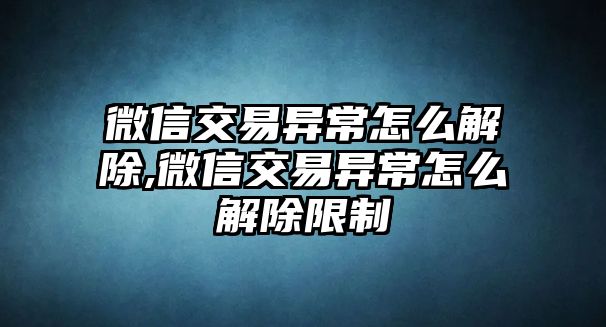 微信交易異常怎么解除,微信交易異常怎么解除限制