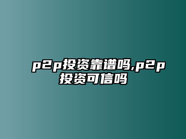 p2p投資靠譜嗎,p2p投資可信嗎