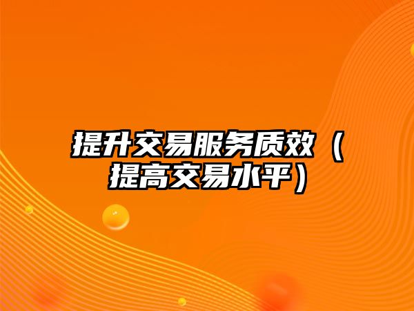 提升交易服務(wù)質(zhì)效（提高交易水平）