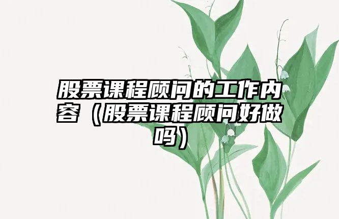 股票課程顧問的工作內(nèi)容（股票課程顧問好做嗎）