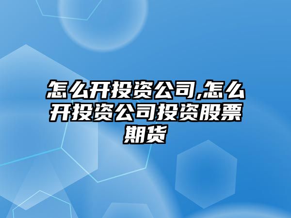 怎么開(kāi)投資公司,怎么開(kāi)投資公司投資股票期貨