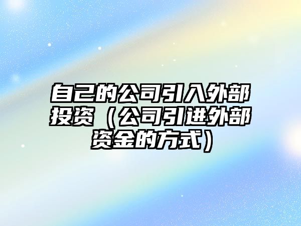 自己的公司引入外部投資（公司引進(jìn)外部資金的方式）