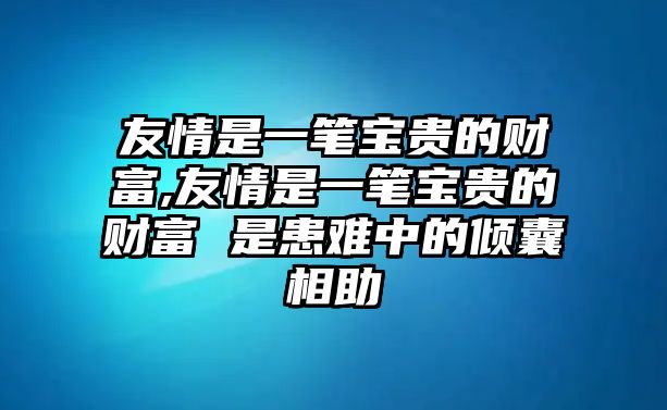 友情是一筆寶貴的財(cái)富,友情是一筆寶貴的財(cái)富 是患難中的傾囊相助