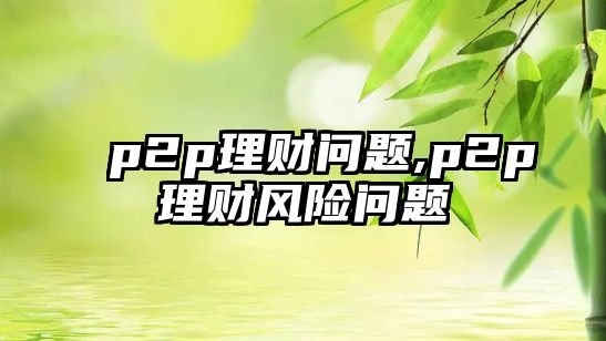 p2p理財問題,p2p理財風(fēng)險問題