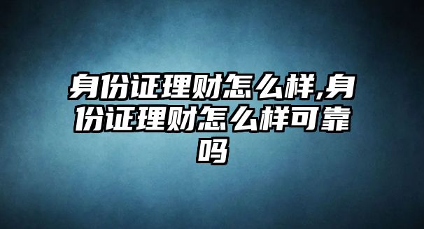 身份證理財怎么樣,身份證理財怎么樣可靠嗎