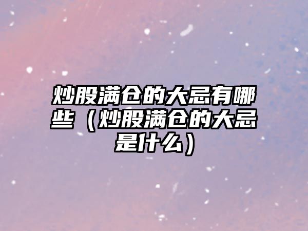 炒股滿倉(cāng)的大忌有哪些（炒股滿倉(cāng)的大忌是什么）