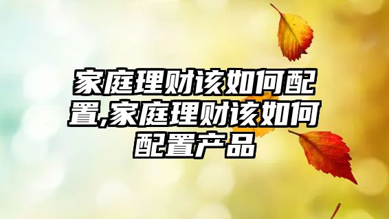 家庭理財該如何配置,家庭理財該如何配置產(chǎn)品