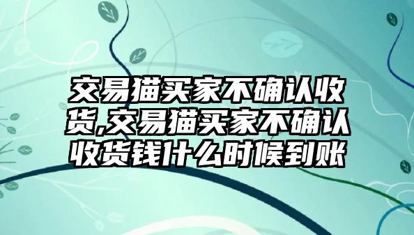 交易貓買家不確認(rèn)收貨,交易貓買家不確認(rèn)收貨錢什么時(shí)候到賬