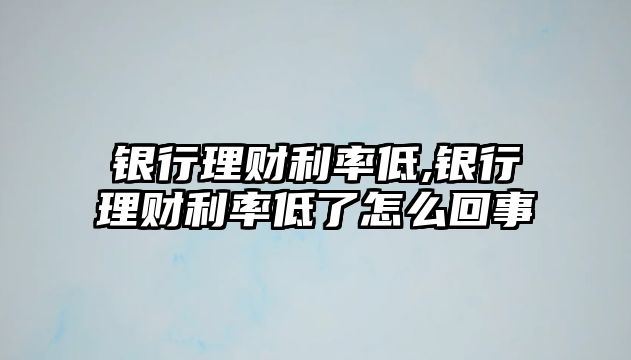 銀行理財(cái)利率低,銀行理財(cái)利率低了怎么回事