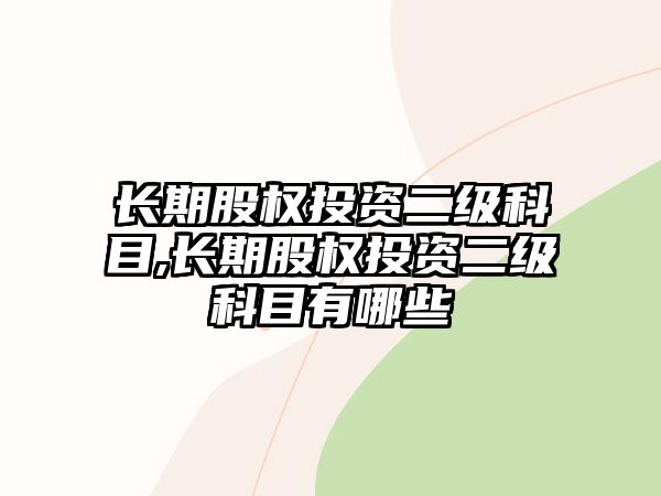 長期股權投資二級科目,長期股權投資二級科目有哪些