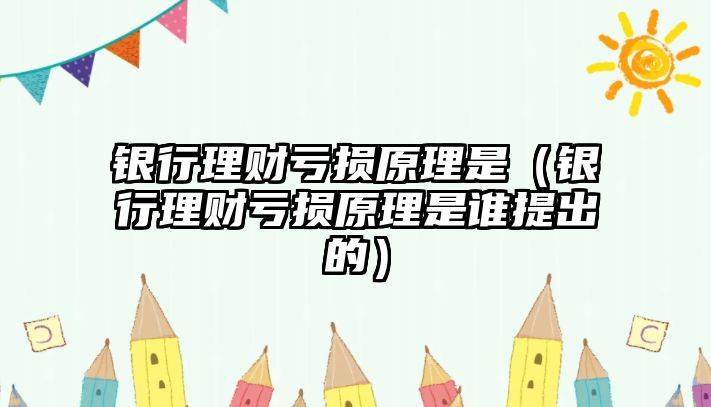 銀行理財虧損原理是（銀行理財虧損原理是誰提出的）