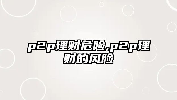 p2p理財(cái)危險(xiǎn),p2p理財(cái)?shù)娘L(fēng)險(xiǎn)