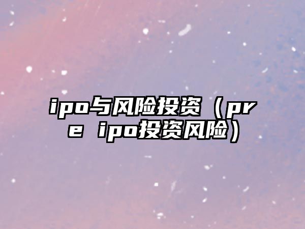 ipo與風(fēng)險(xiǎn)投資（pre ipo投資風(fēng)險(xiǎn)）