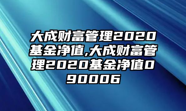 大成財(cái)富管理2020基金凈值,大成財(cái)富管理2020基金凈值090006