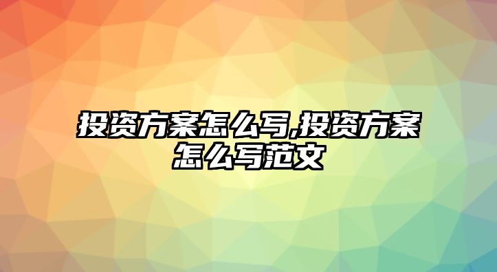 投資方案怎么寫,投資方案怎么寫范文