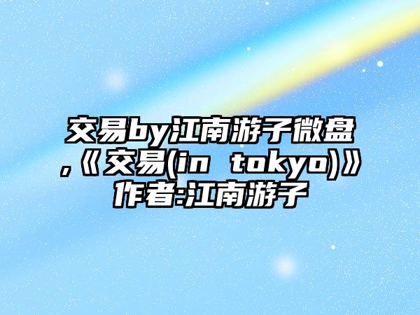 交易by江南游子微盤,《交易(in tokyo)》作者:江南游子