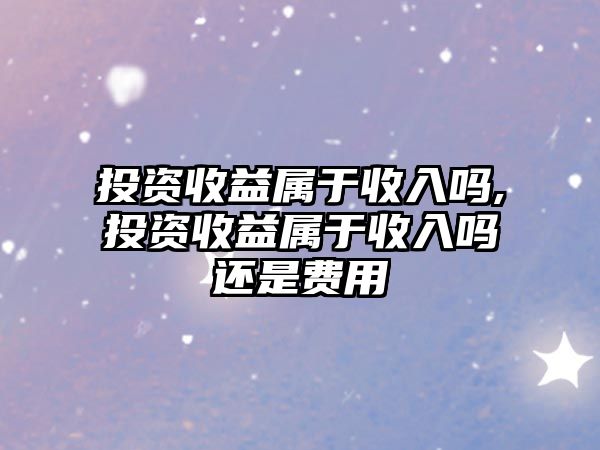 投資收益屬于收入嗎,投資收益屬于收入嗎還是費(fèi)用