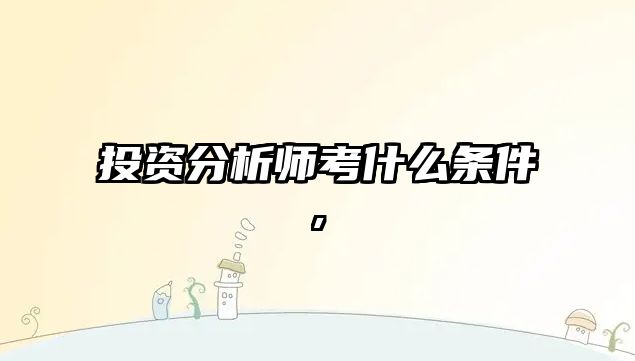 投資分析師考什么條件,