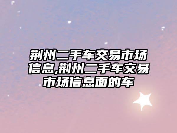 荊州二手車交易市場信息,荊州二手車交易市場信息面的車