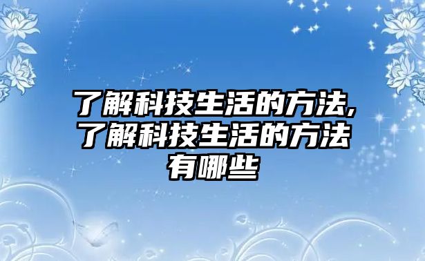 了解科技生活的方法,了解科技生活的方法有哪些