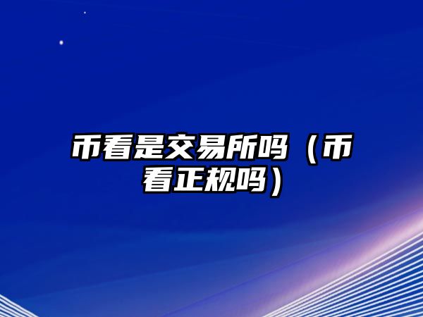 幣看是交易所嗎（幣看正規(guī)嗎）