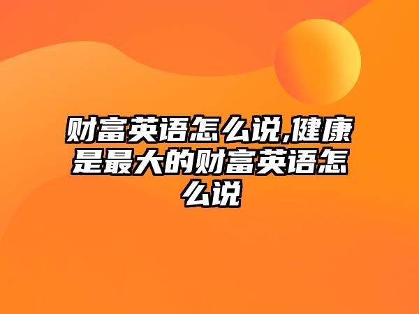 財富英語怎么說,健康是最大的財富英語怎么說