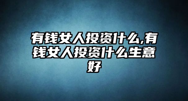 有錢女人投資什么,有錢女人投資什么生意好