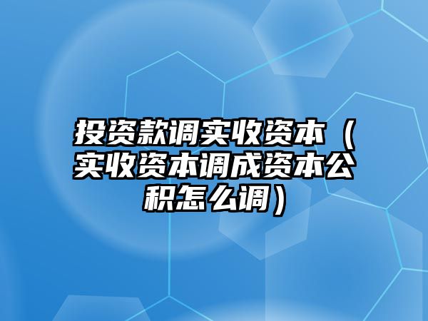 投資款調(diào)實(shí)收資本（實(shí)收資本調(diào)成資本公積怎么調(diào)）