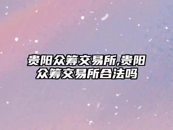 貴陽眾籌交易所,貴陽眾籌交易所合法嗎