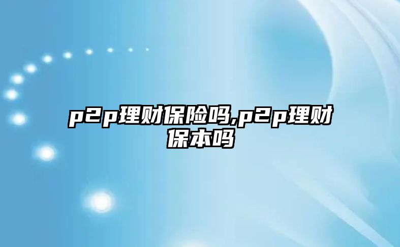 p2p理財保險嗎,p2p理財保本嗎