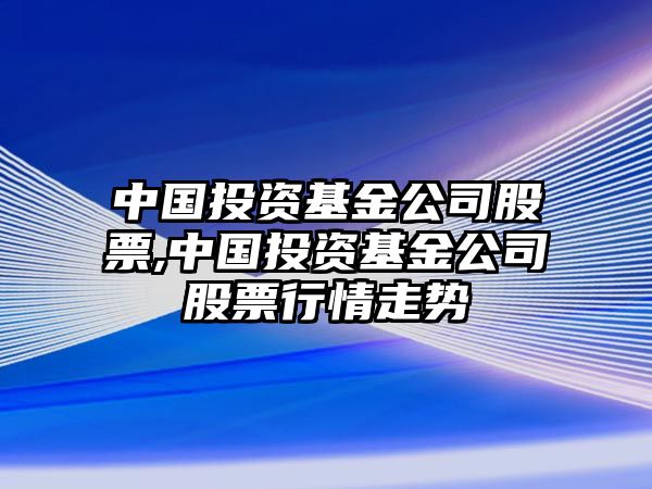 中國投資基金公司股票,中國投資基金公司股票行情走勢