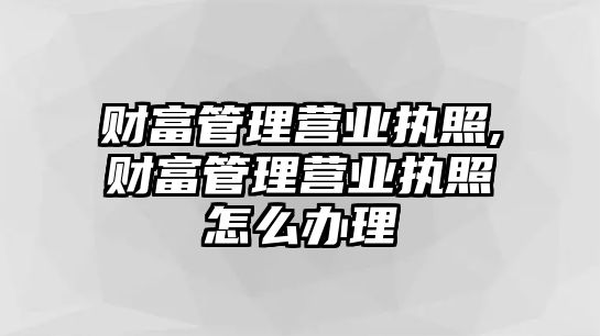 財(cái)富管理營(yíng)業(yè)執(zhí)照,財(cái)富管理營(yíng)業(yè)執(zhí)照怎么辦理