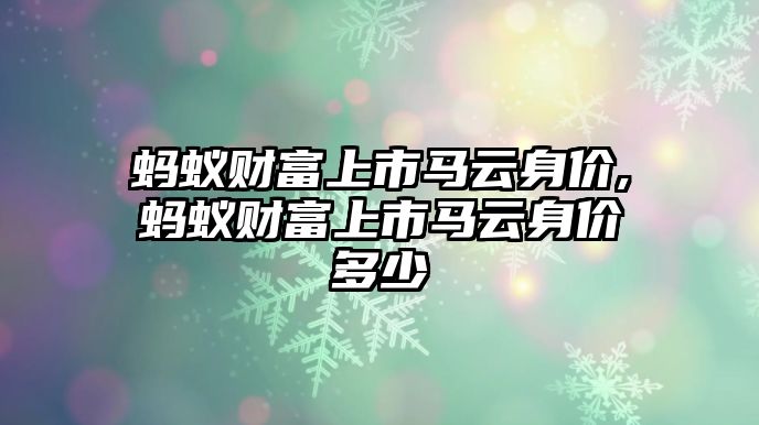 螞蟻財富上市馬云身價,螞蟻財富上市馬云身價多少