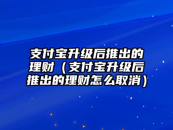 支付寶升級(jí)后推出的理財(cái)（支付寶升級(jí)后推出的理財(cái)怎么取消）