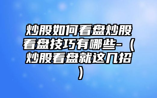 炒股如何看盤炒股看盤技巧有哪些-（炒股看盤就這幾招）