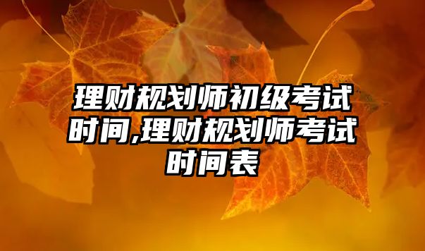 理財規(guī)劃師初級考試時間,理財規(guī)劃師考試時間表