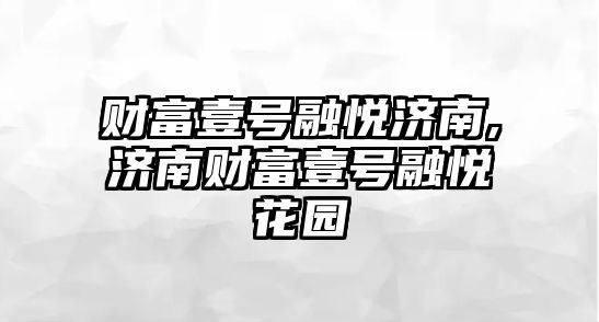 財富壹號融悅濟南,濟南財富壹號融悅花園