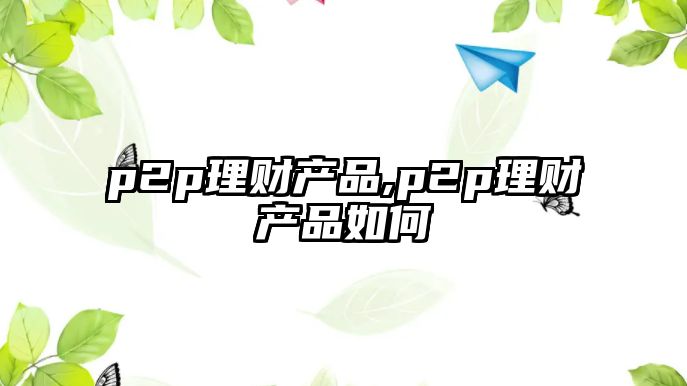 p2p理財(cái)產(chǎn)品,p2p理財(cái)產(chǎn)品如何