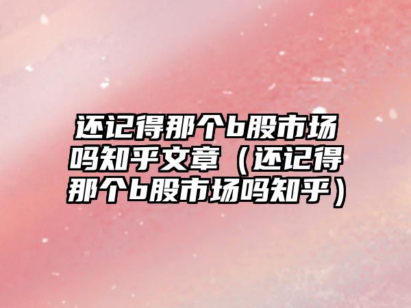 還記得那個(gè)b股市場嗎知乎文章（還記得那個(gè)b股市場嗎知乎）