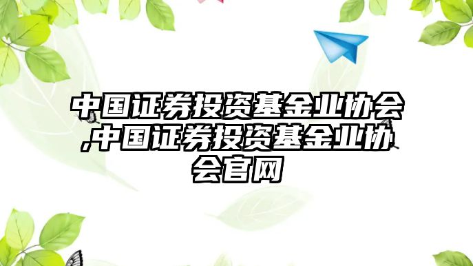 中國證券投資基金業(yè)協(xié)會,中國證券投資基金業(yè)協(xié)會官網(wǎng)