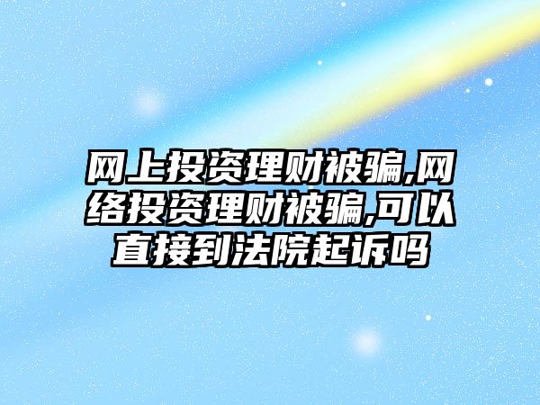 網(wǎng)上投資理財被騙,網(wǎng)絡(luò)投資理財被騙,可以直接到法院起訴嗎