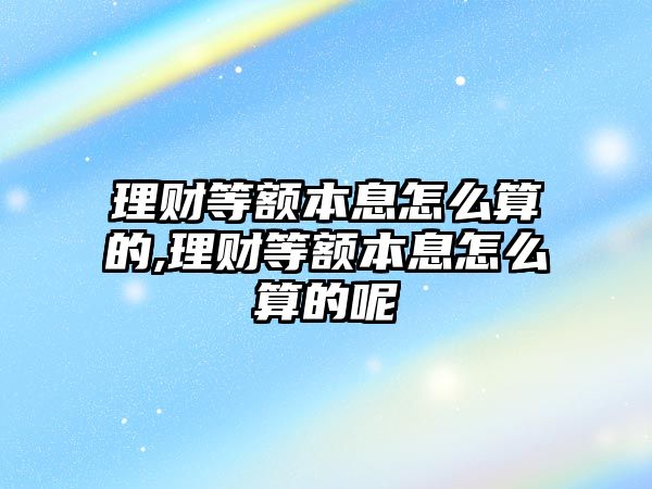 理財(cái)?shù)阮~本息怎么算的,理財(cái)?shù)阮~本息怎么算的呢