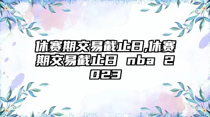 休賽期交易截止日,休賽期交易截止日 nba 2023