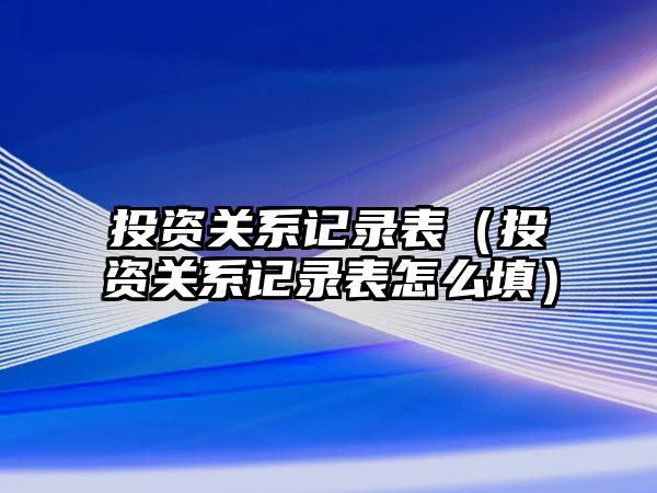 投資關(guān)系記錄表（投資關(guān)系記錄表怎么填）