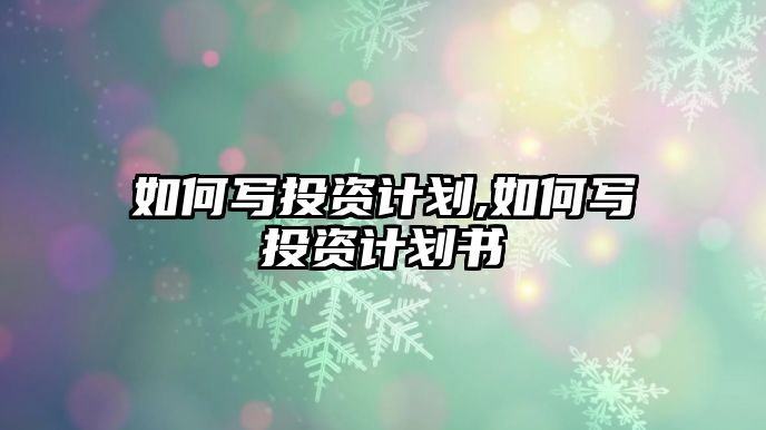 如何寫投資計(jì)劃,如何寫投資計(jì)劃書