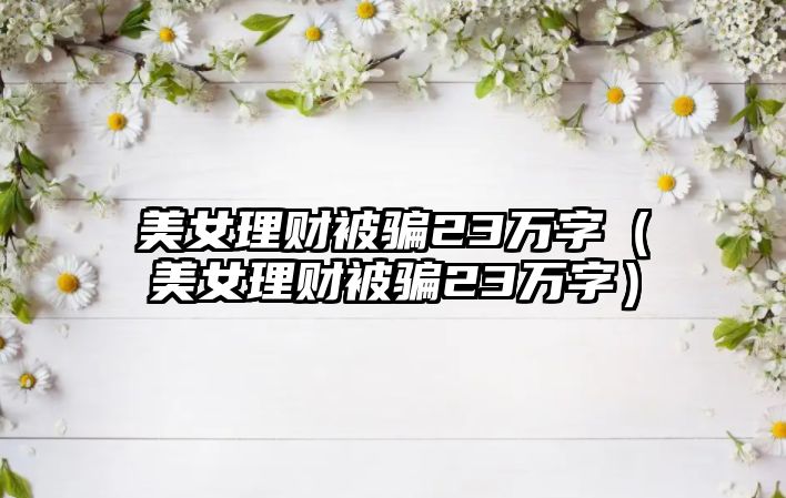 美女理財被騙23萬字（美女理財被騙23萬字）