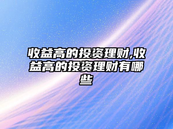 收益高的投資理財,收益高的投資理財有哪些